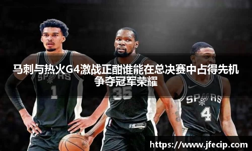 马刺与热火G4激战正酣谁能在总决赛中占得先机争夺冠军荣耀