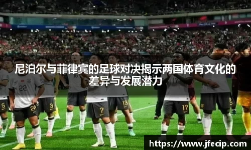 尼泊尔与菲律宾的足球对决揭示两国体育文化的差异与发展潜力